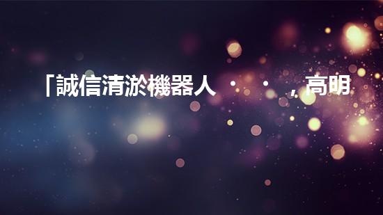 「誠信清淤機器人，高明常見，服務(wù)河道，保凈環(huán)境」